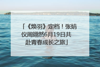 《焕羽》定档！张婧仪周翊然6月19日共赴青春成长之旅