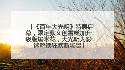 《百年大光明》特展启幕，限定款文创雪糕加升级版爆米花，大光明为影迷解锁狂欢新场景
