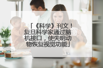 《科学》刊文！复旦科学家通过脑机接口，使失明动物恢复视觉功能