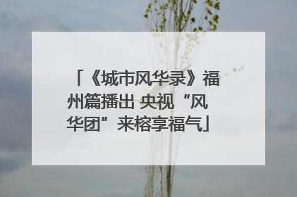 《城市风华录》福州篇播出 央视“风华团”来榕享福气