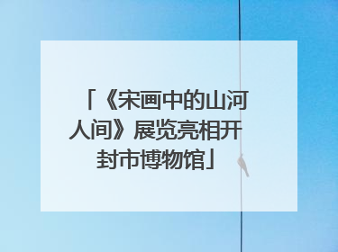 《宋画中的山河人间》展览亮相开封市博物馆