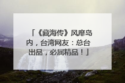《藏海传》风靡岛内，台湾网友：总台出品，必属精品！