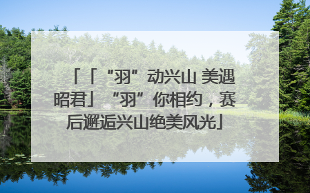 「“羽”动兴山 美遇昭君」“羽”你相约，赛后邂逅兴山绝美风光