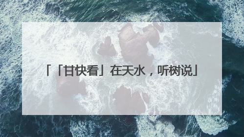 「甘快看」在天水，听树说