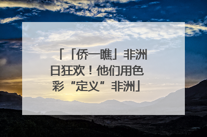 「侨一瞧」非洲日狂欢！他们用色彩“定义”非洲
