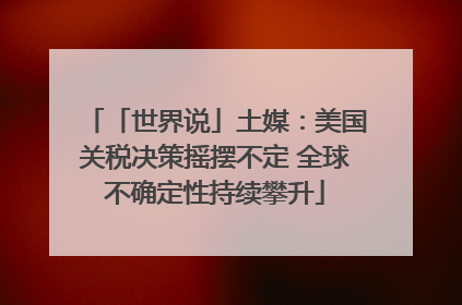 「世界说」土媒：美国关税决策摇摆不定 全球不确定性持续攀升