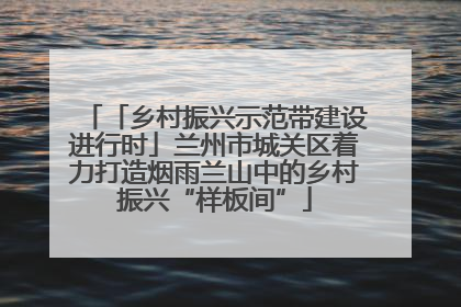 「乡村振兴示范带建设进行时」兰州市城关区着力打造烟雨兰山中的乡村振兴“样板间”