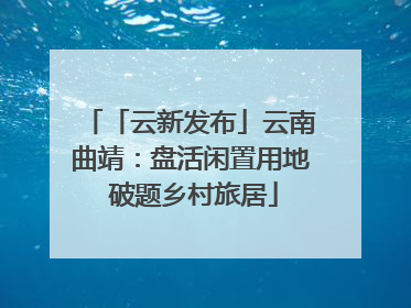 「云新发布」云南曲靖：盘活闲置用地 破题乡村旅居