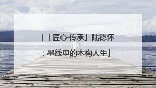 「匠心·传承」陆德怀：墨线里的木构人生