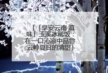 「早安云南·滇味」玉溪冰稀饭：在一口沁凉中品尝云岭夏日的清甜