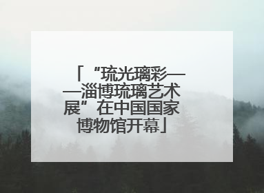 “琉光璃彩——淄博琉璃艺术展”在中国国家博物馆开幕