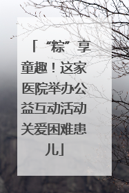 “粽”享童趣！这家医院举办公益互动活动关爱困难患儿