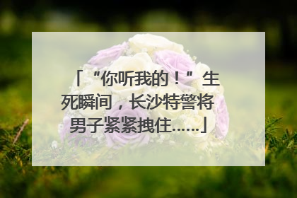 “你听我的！”生死瞬间，长沙特警将男子紧紧拽住……
