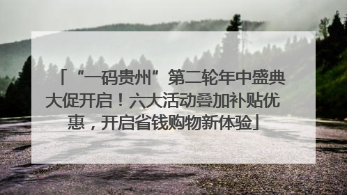 “一码贵州”第二轮年中盛典大促开启！六大活动叠加补贴优惠，开启省钱购物新体验