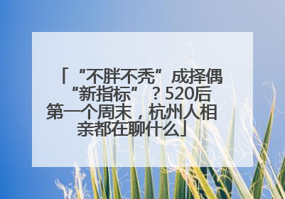 “不胖不秃”成择偶“新指标”？520后第一个周末，杭州人相亲都在聊什么