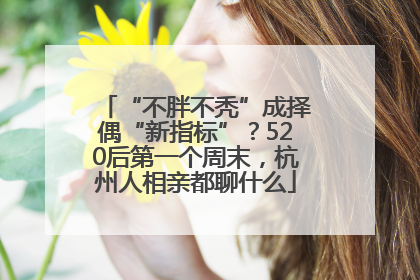 “不胖不秃”成择偶“新指标”？520后第一个周末，杭州人相亲都聊什么