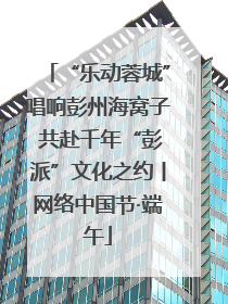 “乐动蓉城”唱响彭州海窝子 共赴千年“彭派”文化之约丨网络中国节·端午
