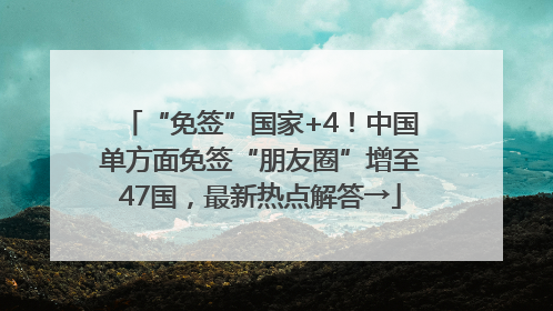 “免签”国家+4！中国单方面免签“朋友圈”增至47国，最新热点解答→