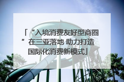 “入境消费友好型商圈”在三亚落地 助力打造国际化消费新模式
