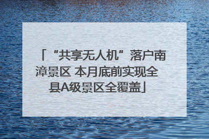 “共享无人机”落户南漳景区 本月底前实现全县A级景区全覆盖