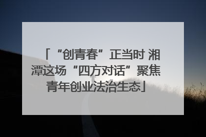 “创青春”正当时 湘潭这场“四方对话”聚焦青年创业法治生态