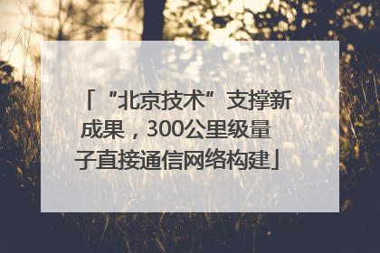 “北京技术”支撑新成果，300公里级量子直接通信网络构建