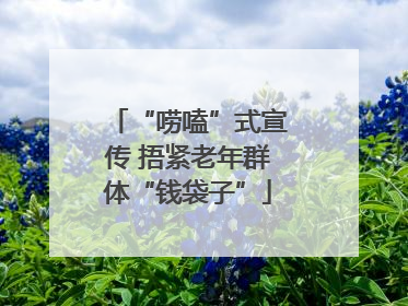 “唠嗑”式宣传 捂紧老年群体“钱袋子”