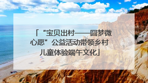 “宝贝出村——圆梦微心愿”公益活动带领乡村儿童体验端午文化