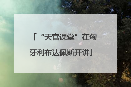 “天宫课堂”在匈牙利布达佩斯开讲