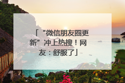 “微信朋友圈更新”冲上热搜！网友：舒服了