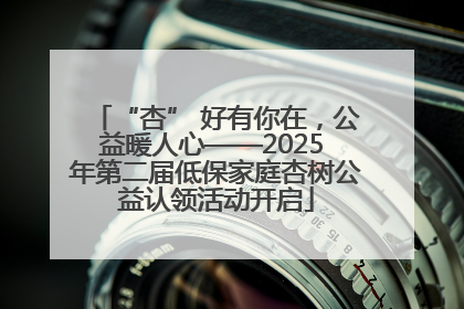 “杏” 好有你在，公益暖人心——2025 年第二届低保家庭杏树公益认领活动开启