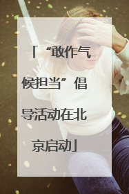 “敢作气候担当”倡导活动在北京启动