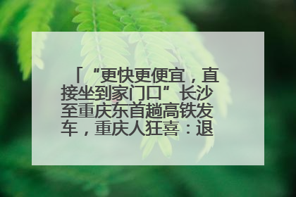 “更快更便宜，直接坐到家门口”长沙至重庆东首趟高铁发车，重庆人狂喜：退了票也要坐