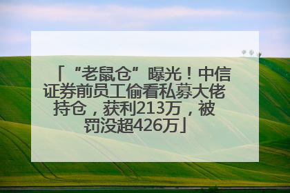 “老鼠仓”曝光！中信证券前员工偷看私募大佬持仓，获利213万，被罚没超426万