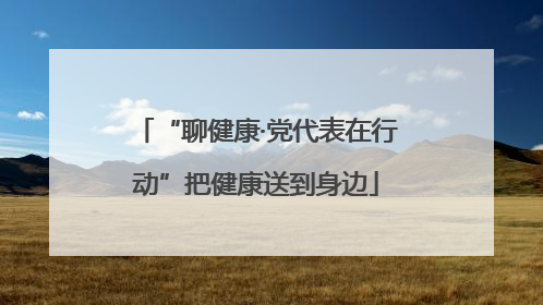 “聊健康·党代表在行动”把健康送到身边