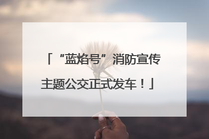 “蓝焰号”消防宣传主题公交正式发车！