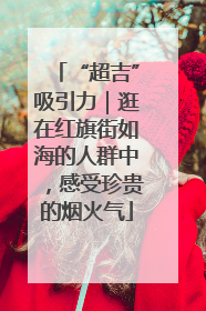 “超吉”吸引力｜逛在红旗街如海的人群中，感受珍贵的烟火气