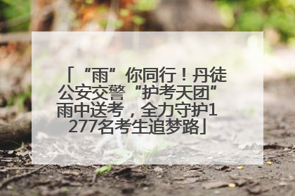 “雨”你同行！丹徒公安交警“护考天团”雨中送考，全力守护1277名考生追梦路