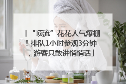 “顶流”花花人气爆棚！排队1小时参观3分钟，游客只敢讲悄悄话