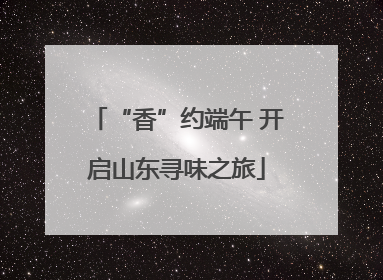 “香”约端午 开启山东寻味之旅