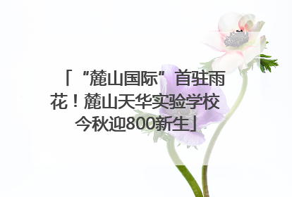 “麓山国际”首驻雨花！麓山天华实验学校今秋迎800新生