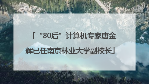 “80后”计算机专家唐金辉已任南京林业大学副校长
