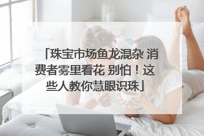 珠宝市场鱼龙混杂 消费者雾里看花 别怕！这些人教你慧眼识珠
