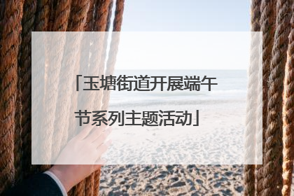 玉塘街道开展端午节系列主题活动