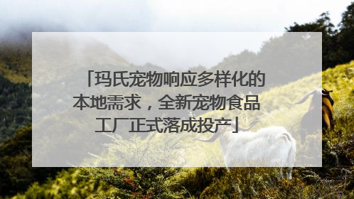 玛氏宠物响应多样化的本地需求，全新宠物食品工厂正式落成投产