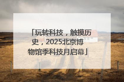 玩转科技，触摸历史，2025北京博物馆季科技月启幕