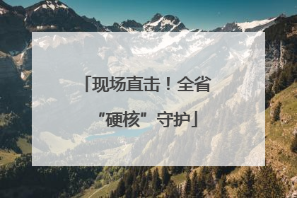 现场直击！全省“硬核”守护
