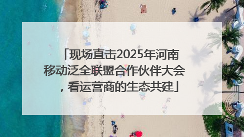 现场直击2025年河南移动泛全联盟合作伙伴大会，看运营商的生态共建