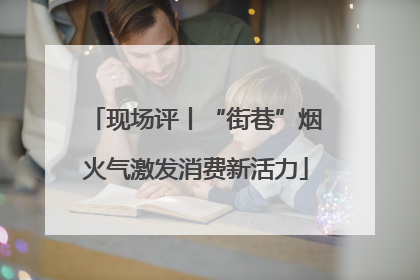 现场评丨“街巷”烟火气激发消费新活力