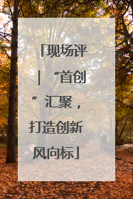 现场评｜“首创”汇聚，打造创新风向标